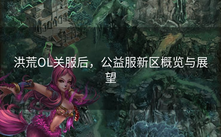 洪荒OL关服后，公益服新区概览与展望