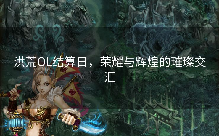 洪荒OL结算日，荣耀与辉煌的璀璨交汇
