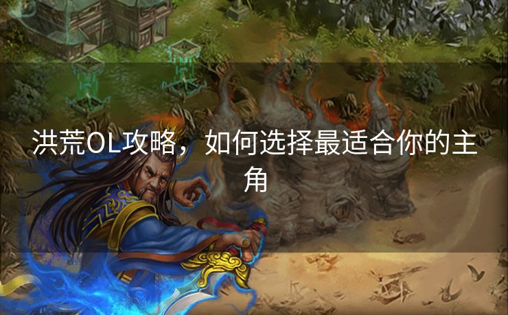 洪荒OL攻略，如何选择最适合你的主角