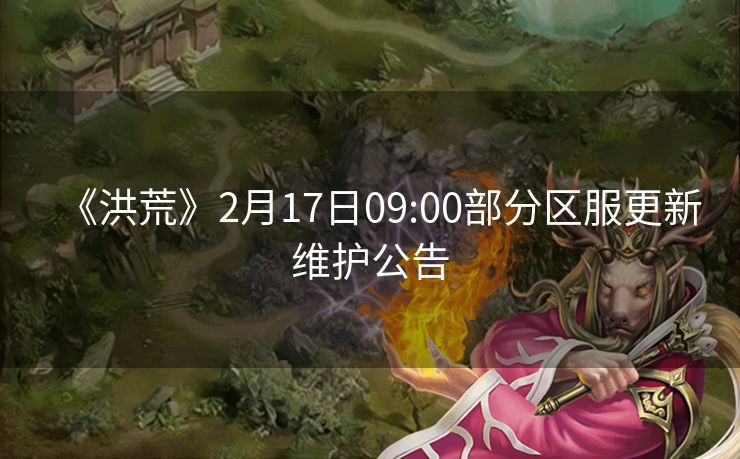 《洪荒》2月17日09:00部分区服更新维护公告