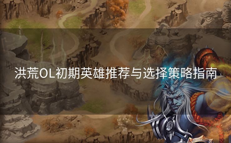 洪荒OL初期英雄推荐与选择策略指南