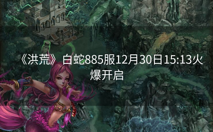 《洪荒》白蛇885服12月30日15:13火爆开启