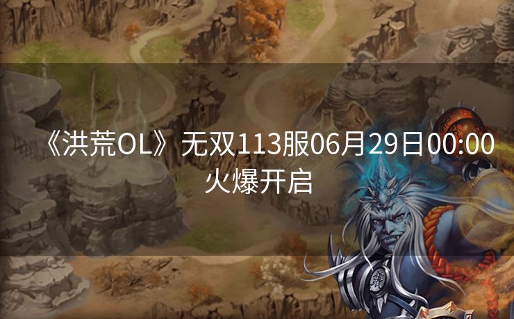 《洪荒OL》无双113服06月29日00:00火爆开启