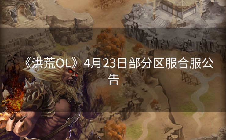 《洪荒OL》4月23日部分区服合服公告