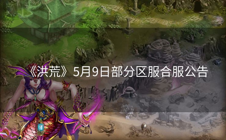 《洪荒》5月9日部分区服合服公告