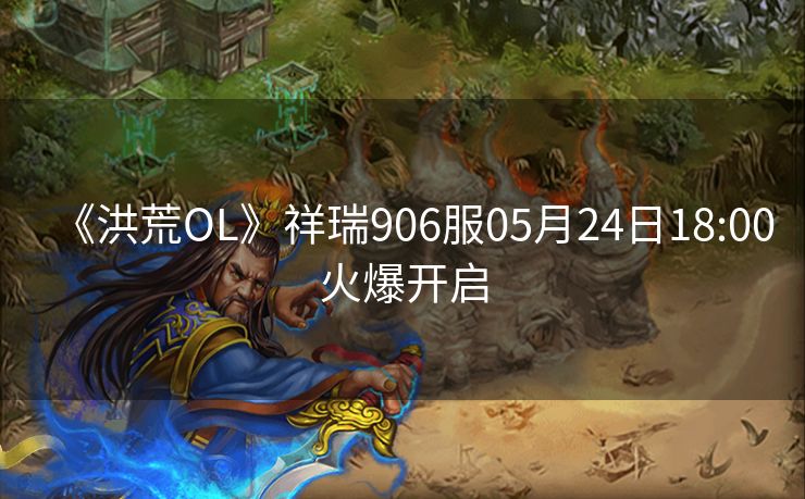 《洪荒OL》祥瑞906服05月24日18:00火爆开启
