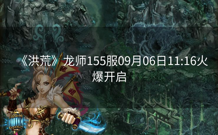 《洪荒》龙师155服09月06日11:16火爆开启