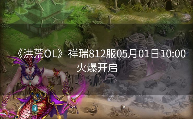 《洪荒OL》祥瑞812服05月01日10:00火爆开启