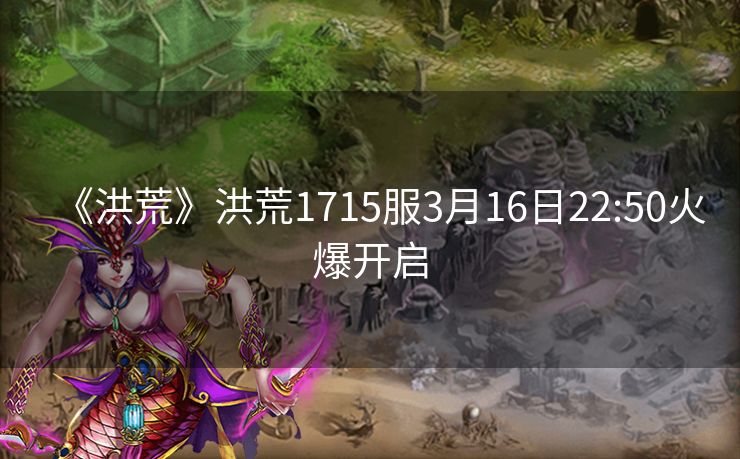 《洪荒》洪荒1715服3月16日22:50火爆开启