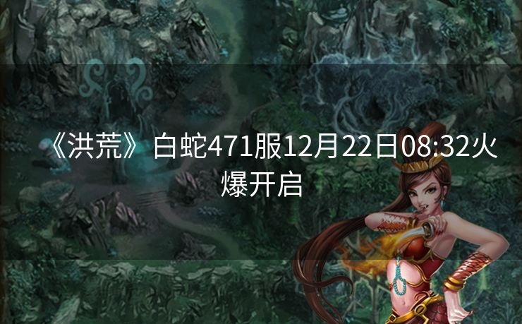 《洪荒》白蛇471服12月22日08:32火爆开启
