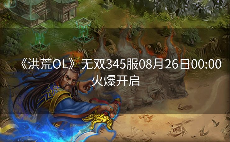 《洪荒OL》无双345服08月26日00:00火爆开启