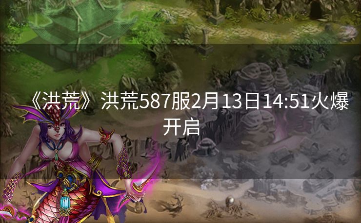 《洪荒》洪荒587服2月13日14:51火爆开启