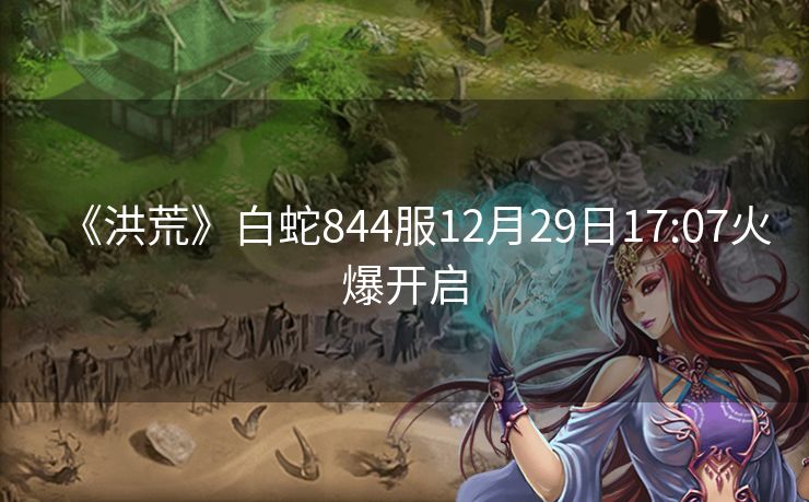 《洪荒》白蛇844服12月29日17:07火爆开启