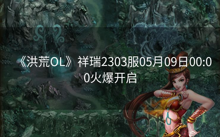 《洪荒OL》祥瑞2303服05月09日00:00火爆开启