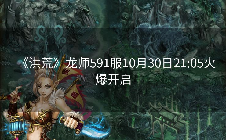 《洪荒》龙师591服10月30日21:05火爆开启