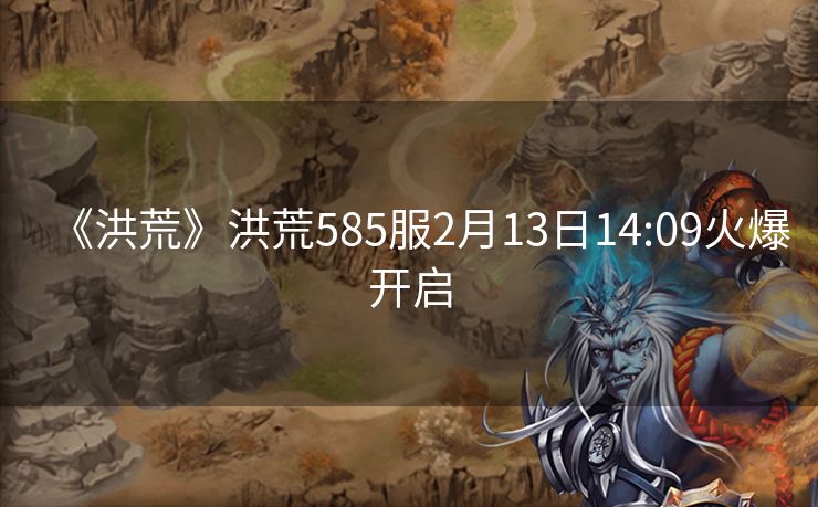 《洪荒》洪荒585服2月13日14:09火爆开启