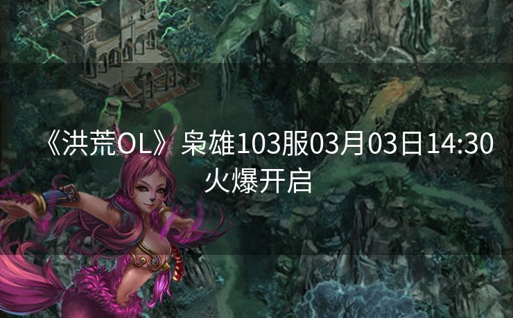 《洪荒OL》枭雄103服03月03日14:30火爆开启