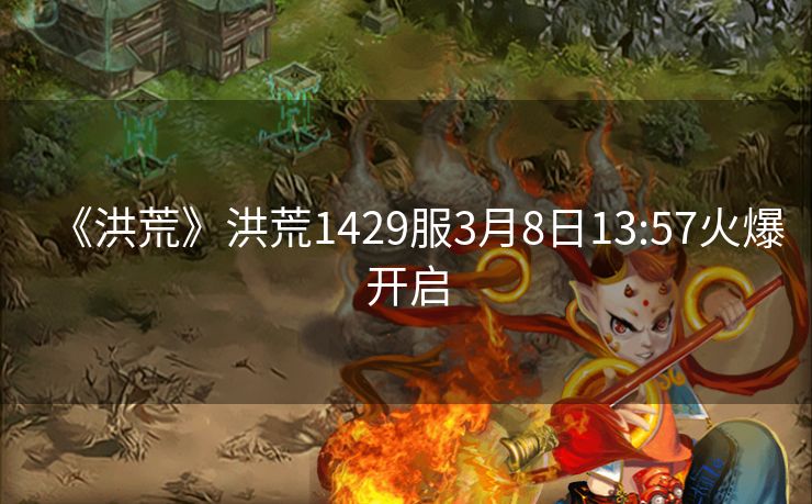 《洪荒》洪荒1429服3月8日13:57火爆开启