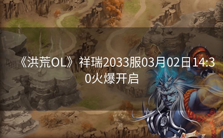 《洪荒OL》祥瑞2033服03月02日14:30火爆开启