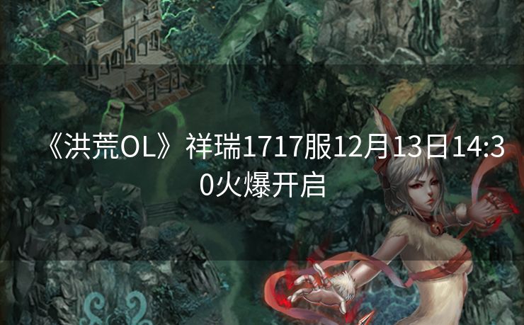 《洪荒OL》祥瑞1717服12月13日14:30火爆开启