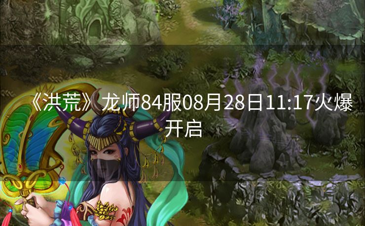 《洪荒》龙师84服08月28日11:17火爆开启