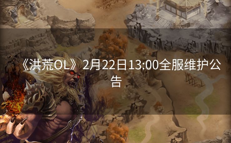 《洪荒OL》2月22日13:00全服维护公告