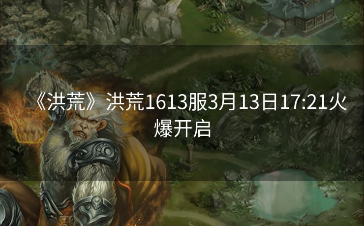 《洪荒》洪荒1613服3月13日17:21火爆开启