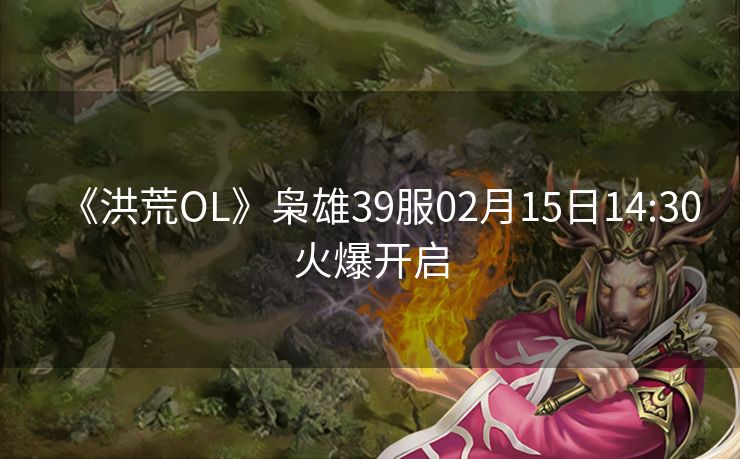 《洪荒OL》枭雄39服02月15日14:30火爆开启
