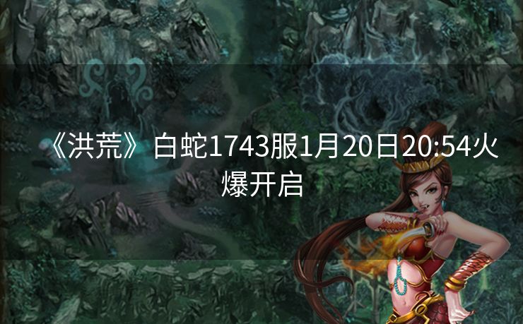《洪荒》白蛇1743服1月20日20:54火爆开启