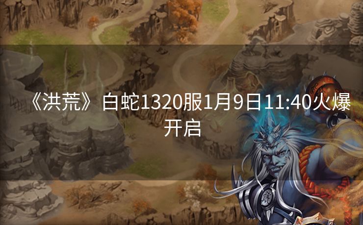 《洪荒》白蛇1320服1月9日11:40火爆开启