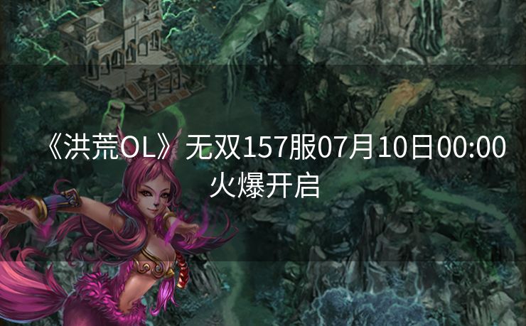 《洪荒OL》无双157服07月10日00:00火爆开启