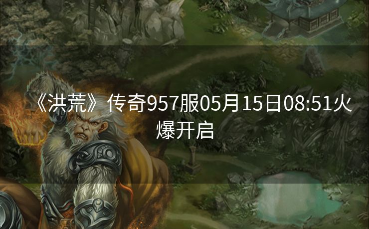 《洪荒》传奇957服05月15日08:51火爆开启