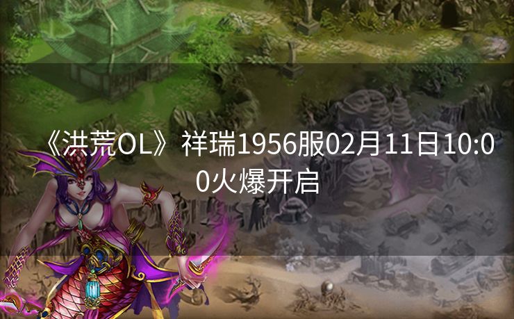 《洪荒OL》祥瑞1956服02月11日10:00火爆开启