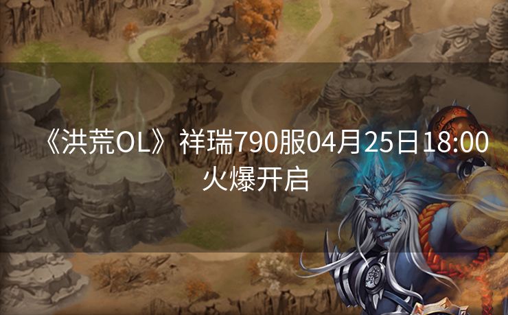 《洪荒OL》祥瑞790服04月25日18:00火爆开启
