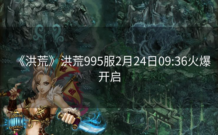 《洪荒》洪荒995服2月24日09:36火爆开启