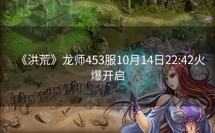 《洪荒》龙师453服10月14日22:42火爆开启