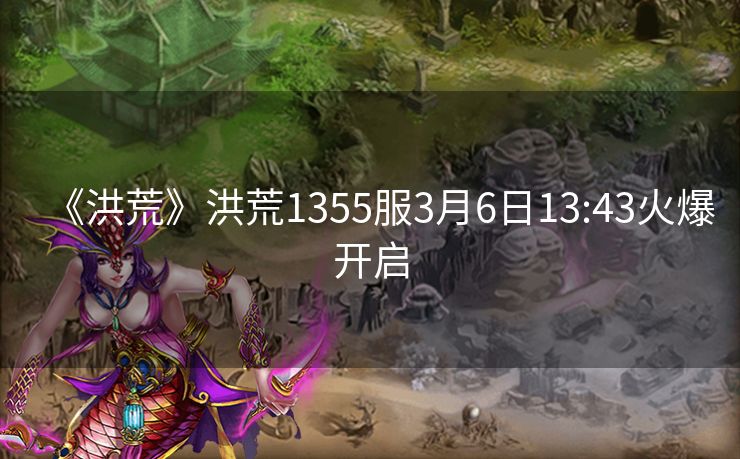 《洪荒》洪荒1355服3月6日13:43火爆开启