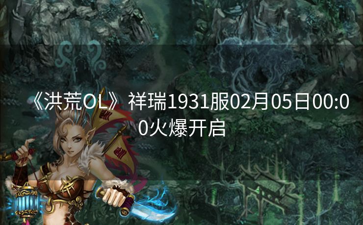 《洪荒OL》祥瑞1931服02月05日00:00火爆开启
