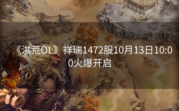 《洪荒OL》祥瑞1472服10月13日10:00火爆开启