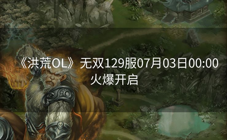 《洪荒OL》无双129服07月03日00:00火爆开启