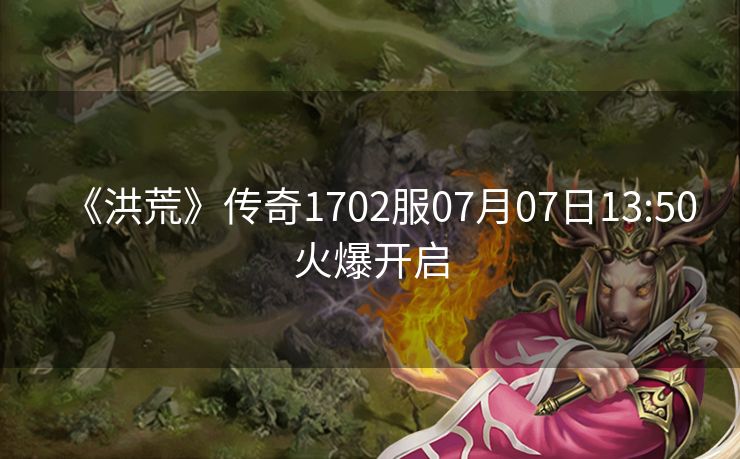 《洪荒》传奇1702服07月07日13:50火爆开启