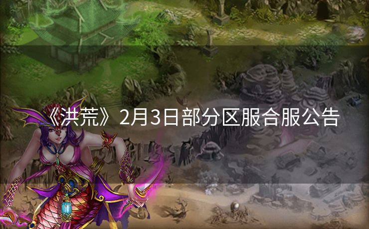 《洪荒》2月3日部分区服合服公告