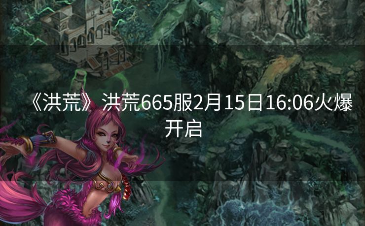 《洪荒》洪荒665服2月15日16:06火爆开启