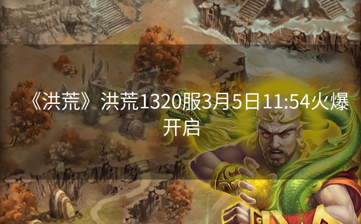 《洪荒》洪荒1320服3月5日11:54火爆开启