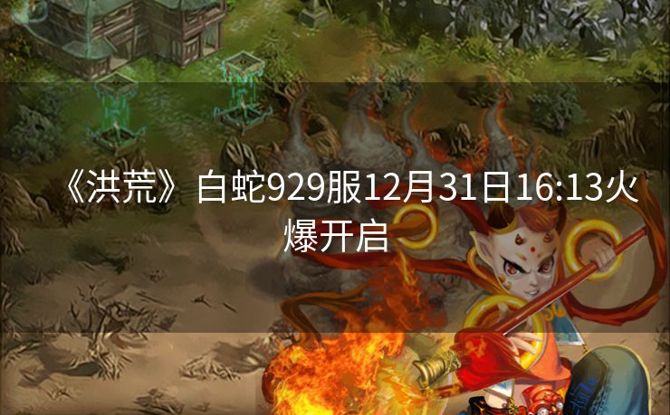 《洪荒》白蛇929服12月31日16:13火爆开启