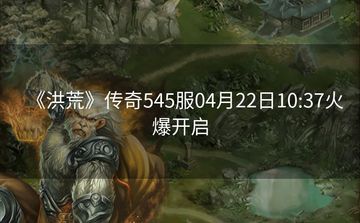 《洪荒》传奇545服04月22日10:37火爆开启