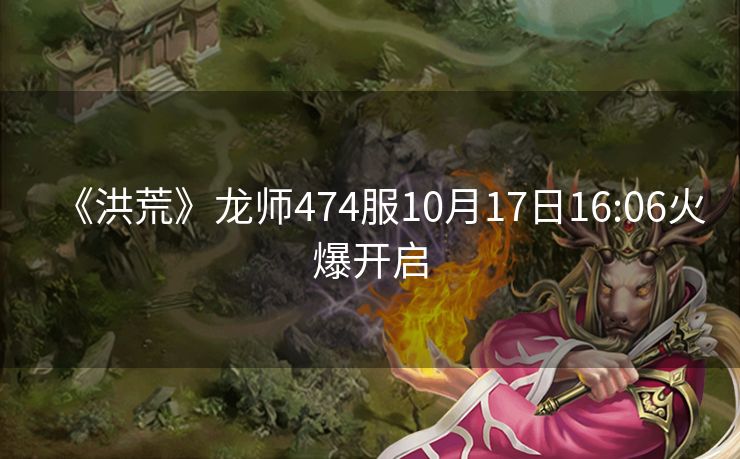 《洪荒》龙师474服10月17日16:06火爆开启