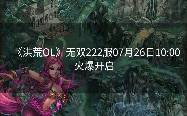《洪荒OL》无双222服07月26日10:00火爆开启