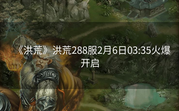 《洪荒》洪荒288服2月6日03:35火爆开启