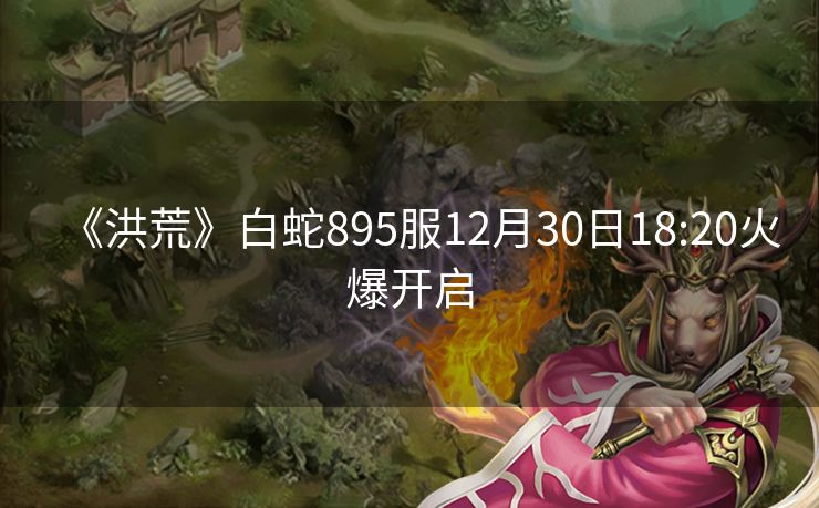《洪荒》白蛇895服12月30日18:20火爆开启